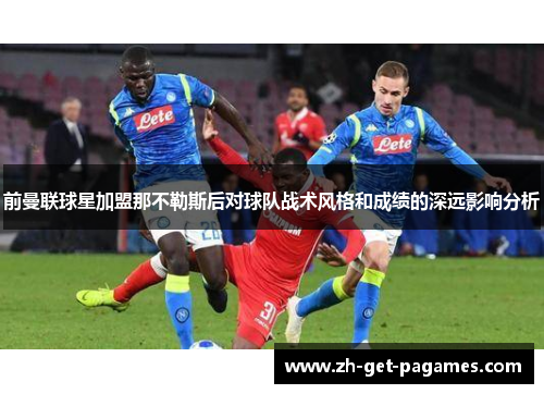 前曼联球星加盟那不勒斯后对球队战术风格和成绩的深远影响分析