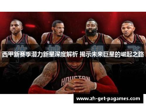 西甲新赛季潜力新星深度解析 揭示未来巨星的崛起之路