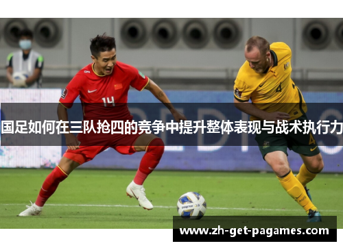 国足如何在三队抢四的竞争中提升整体表现与战术执行力