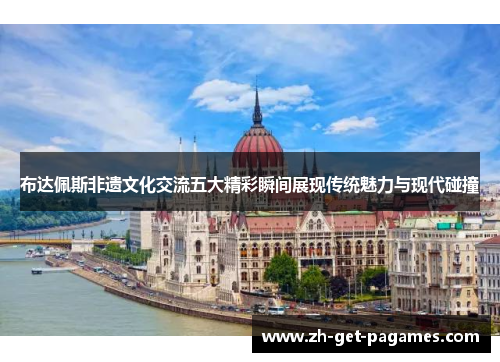 布达佩斯非遗文化交流五大精彩瞬间展现传统魅力与现代碰撞