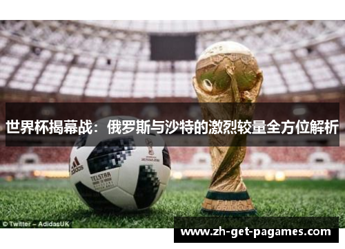 世界杯揭幕战：俄罗斯与沙特的激烈较量全方位解析