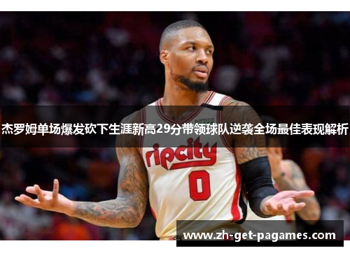 杰罗姆单场爆发砍下生涯新高29分带领球队逆袭全场最佳表现解析