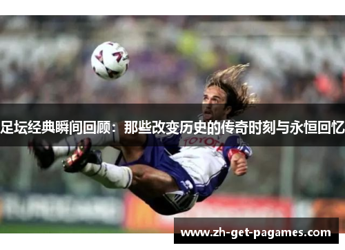 足坛经典瞬间回顾：那些改变历史的传奇时刻与永恒回忆