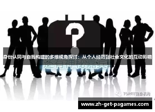身份认同与自我构建的多维视角探讨：从个人经历到社会文化的互动影响