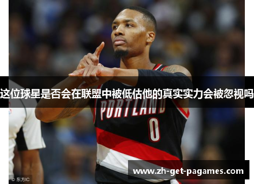 这位球星是否会在联盟中被低估他的真实实力会被忽视吗