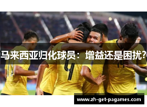 马来西亚归化球员:增益还是困扰? 马来西亚归化球员:增益还是困扰?