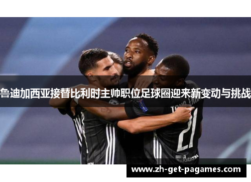 鲁迪加西亚接替比利时主帅职位足球圈迎来新变动与挑战 鲁迪加西亚接替比利时主帅职位足球圈迎来新变动与挑战