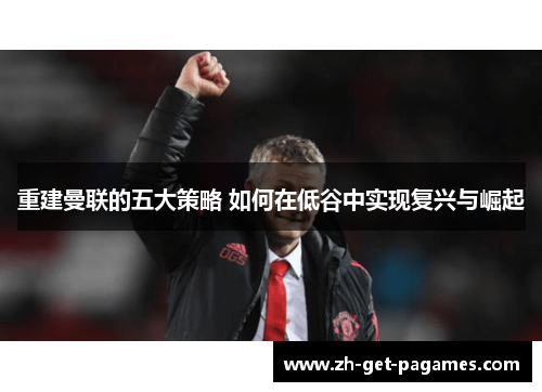 重建曼联的五大策略 如何在低谷中实现复兴与崛起 重建曼联的五大策略 如何在低谷中实现复兴与崛起