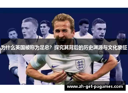 为什么英国被称为足总?探究其背后的历史渊源与文化象征 为什么英国被称为足总?探究其背后的历史渊源与文化象征