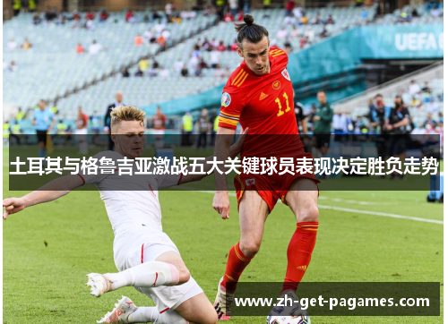 土耳其与格鲁吉亚激战五大关键球员表现决定胜负走势