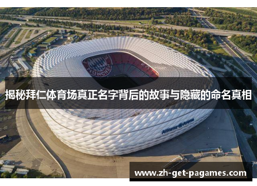揭秘拜仁体育场真正名字背后的故事与隐藏的命名真相 揭秘拜仁体育场真正名字背后的故事与隐藏的命名真相