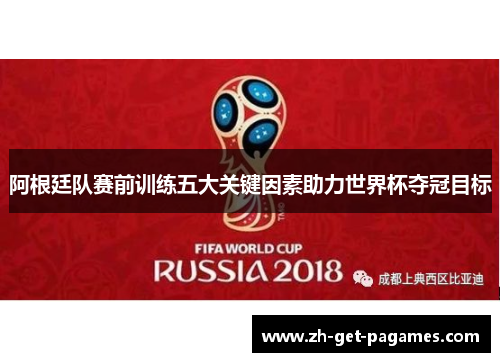 阿根廷队赛前训练五大关键因素助力世界杯夺冠目标