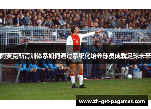 阿贾克斯青训体系如何通过系统化培养球员成就足球未来