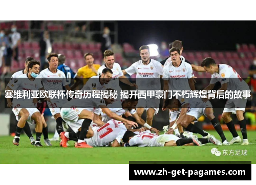 塞维利亚欧联杯传奇历程揭秘 揭开西甲豪门不朽辉煌背后的故事