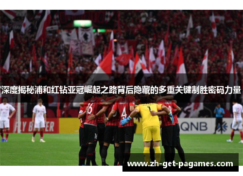 深度揭秘浦和红钻亚冠崛起之路背后隐藏的多重关键制胜密码力量