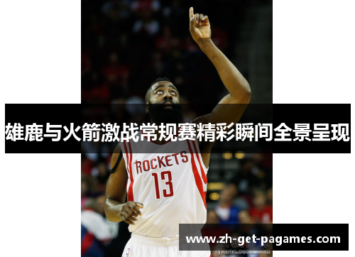 雄鹿与火箭激战常规赛精彩瞬间全景呈现 雄鹿与火箭激战常规赛精彩瞬间全景呈现