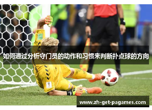 如何通过分析守门员的动作和习惯来判断扑点球的方向 如何通过分析守门员的动作和习惯来判断扑点球的方向