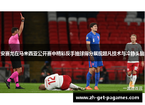 安赛龙在马来西亚公开赛中精彩反手抽球得分展现超凡技术与冷静头脑
