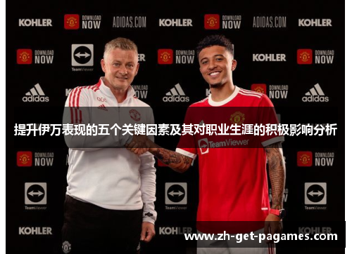 提升伊万表现的五个关键因素及其对职业生涯的积极影响分析 提升伊万表现的五个关键因素及其对职业生涯的积极影响分析