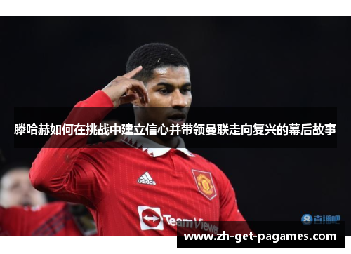 滕哈赫如何在挑战中建立信心并带领曼联走向复兴的幕后故事