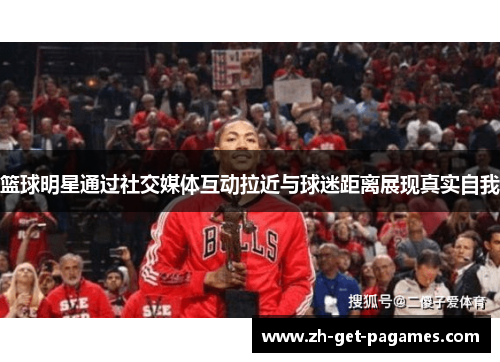 篮球明星通过社交媒体互动拉近与球迷距离展现真实自我 篮球明星通过社交媒体互动拉近与球迷距离展现真实自我