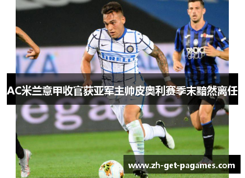 AC米兰意甲收官获亚军主帅皮奥利赛季末黯然离任
