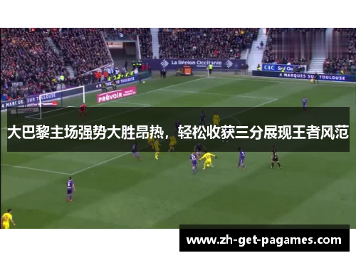 大巴黎主场强势大胜昂热，轻松收获三分展现王者风范