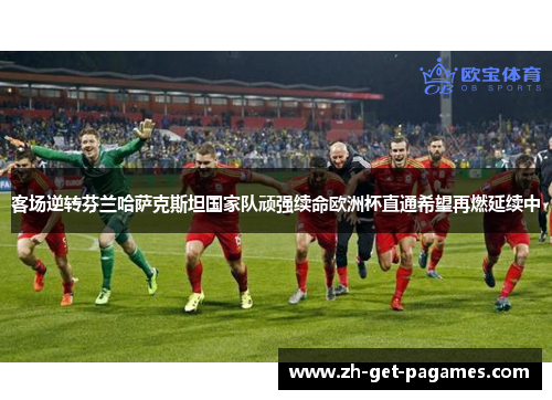 客场逆转芬兰哈萨克斯坦国家队顽强续命欧洲杯直通希望再燃延续中