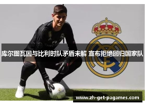 库尔图瓦因与比利时队矛盾未解 宣布拒绝回归国家队