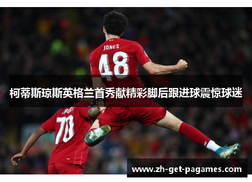 柯蒂斯琼斯英格兰首秀献精彩脚后跟进球震惊球迷
