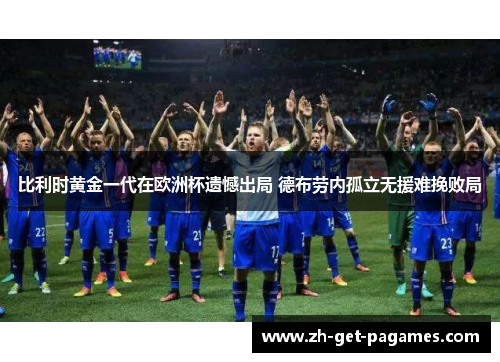 比利时黄金一代在欧洲杯遗憾出局 德布劳内孤立无援难挽败局 比利时黄金一代在欧洲杯遗憾出局 德布劳内孤立无援难挽败局