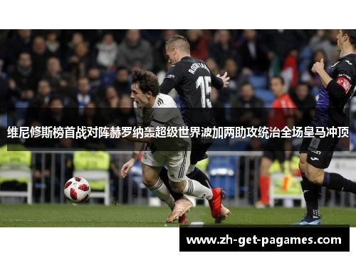 维尼修斯榜首战对阵赫罗纳轰超级世界波加两助攻统治全场皇马冲顶