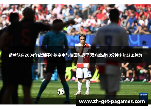 荷兰队在2004年欧洲杯小组赛中与德国队战平 双方鏖战90分钟未能分出胜负 荷兰队在2004年欧洲杯小组赛中与德国队战平 双方鏖战90分钟未能分出胜负