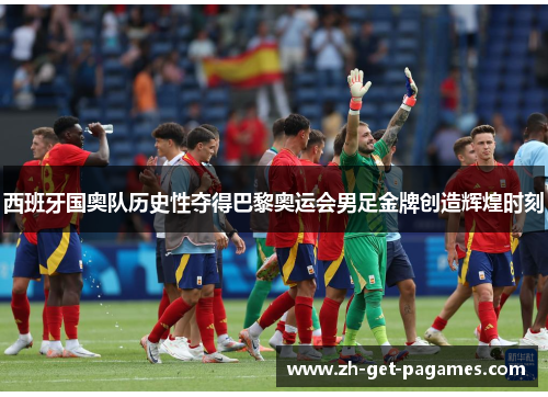 西班牙国奥队历史性夺得巴黎奥运会男足金牌创造辉煌时刻 西班牙国奥队历史性夺得巴黎奥运会男足金牌创造辉煌时刻
