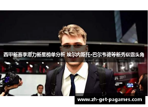 西甲新赛季潜力新星榜单分析 埃尔内斯托·巴尔韦德等新秀崭露头角