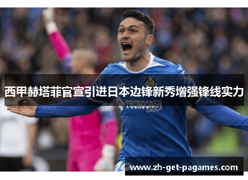 西甲赫塔菲官宣引进日本边锋新秀增强锋线实力 西甲赫塔菲官宣引进日本边锋新秀增强锋线实力