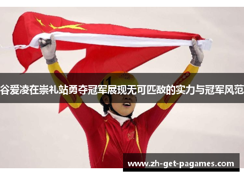 谷爱凌在崇礼站勇夺冠军展现无可匹敌的实力与冠军风范