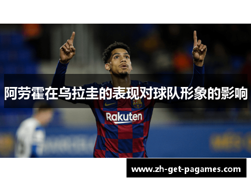 阿劳霍在乌拉圭的表现对球队形象的影响