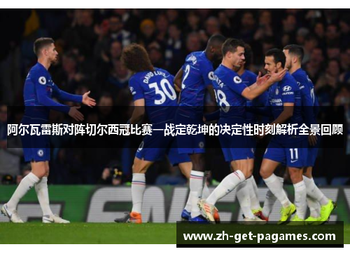 阿尔瓦雷斯对阵切尔西冠比赛一战定乾坤的决定性时刻解析全景回顾