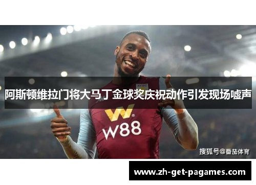 阿斯顿维拉门将大马丁金球奖庆祝动作引发现场嘘声