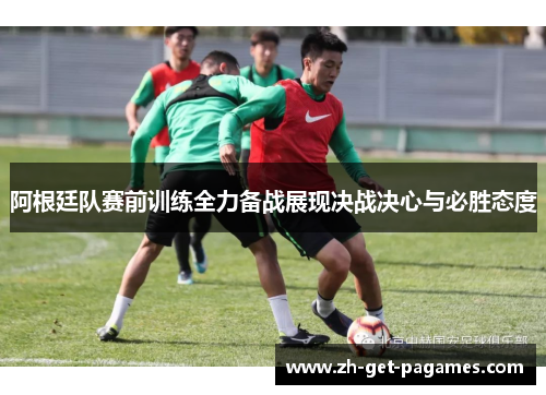 阿根廷队赛前训练全力备战展现决战决心与必胜态度