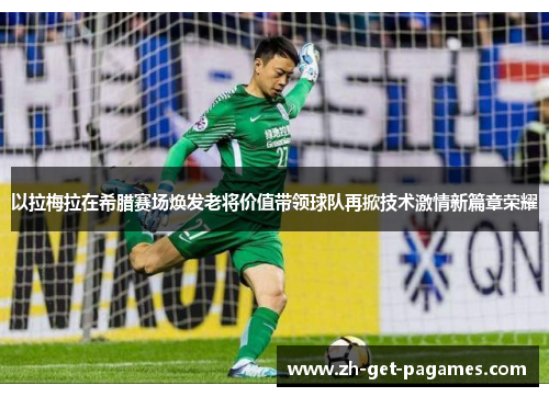 以拉梅拉在希腊赛场焕发老将价值带领球队再掀技术激情新篇章荣耀