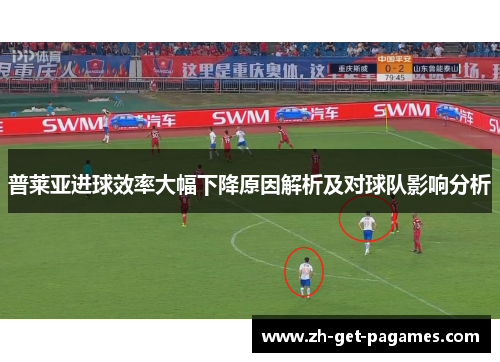 普莱亚进球效率大幅下降原因解析及对球队影响分析