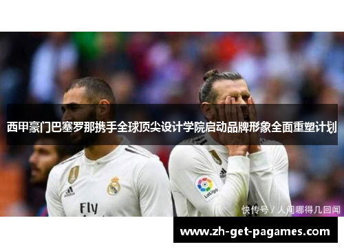 西甲豪门巴塞罗那携手全球顶尖设计学院启动品牌形象全面重塑计划 西甲豪门巴塞罗那携手全球顶尖设计学院启动品牌形象全面重塑计划