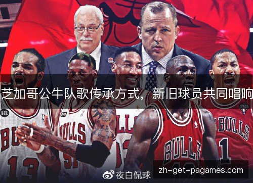 芝加哥公牛队歌传承方式，新旧球员共同唱响