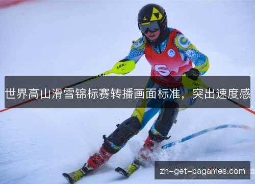 世界高山滑雪锦标赛转播画面标准,突出速度感 世界高山滑雪锦标赛转播画面标准,突出速度感