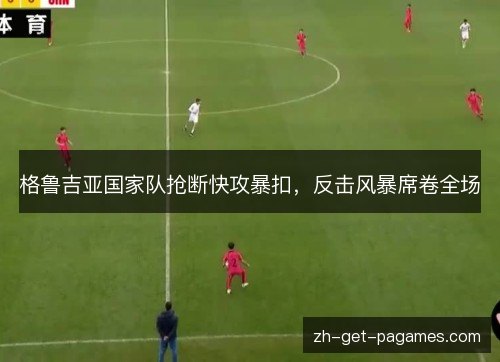 格鲁吉亚国家队抢断快攻暴扣,反击风暴席卷全场 格鲁吉亚国家队抢断快攻暴扣,反击风暴席卷全场