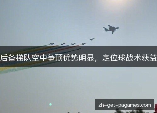 后备梯队空中争顶优势明显,定位球战术获益 后备梯队空中争顶优势明显,定位球战术获益