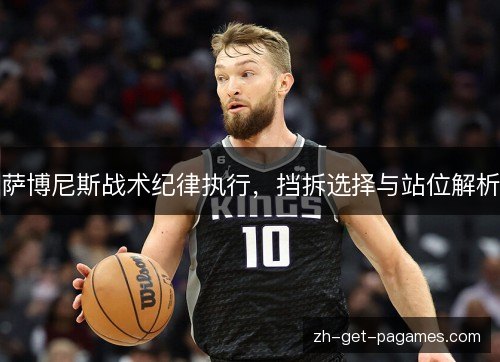 萨博尼斯战术纪律执行,挡拆选择与站位解析 萨博尼斯战术纪律执行,挡拆选择与站位解析