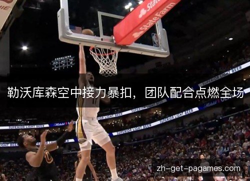 勒沃库森空中接力暴扣,团队配合点燃全场 勒沃库森空中接力暴扣,团队配合点燃全场
